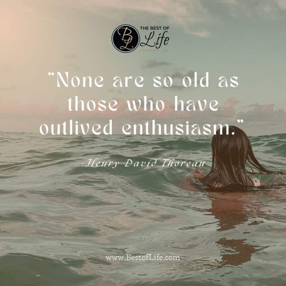 Quotes About Getting Older “None are so old as those who have outlived enthusiasm.” -Henry David Thoreau