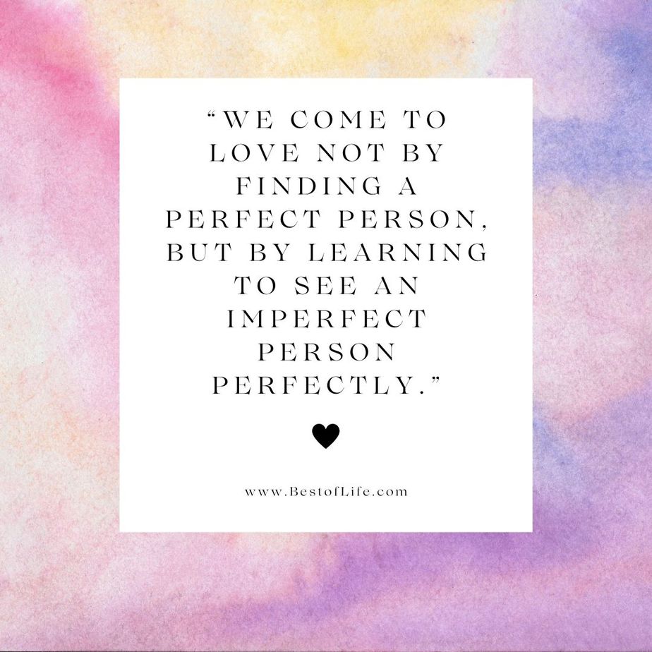 Positive Quotes to Live by for Couples "We come to love not by finding a perfect person, but by learning to see an imperfect person perfectly."