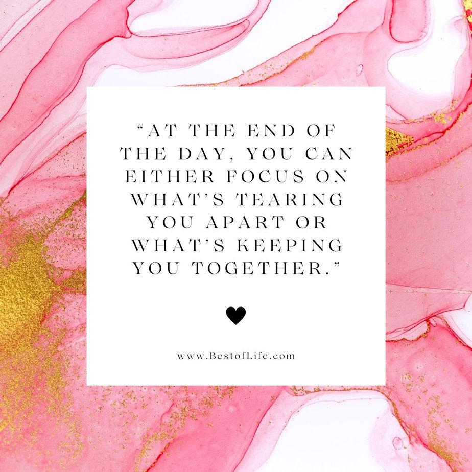 Positive Quotes to Live by for Couples "At the end of the day, you can either focus on what’s tearing you apart or what’s keeping you together."