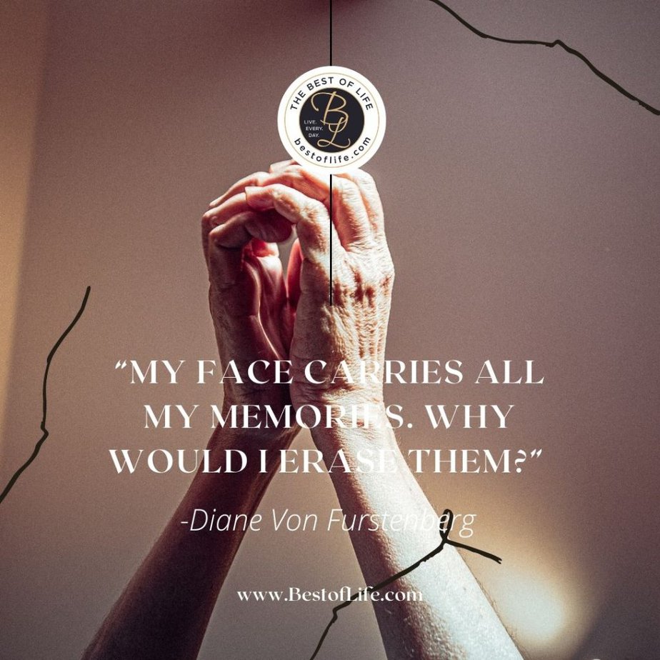 Quotes About Getting Older “My face carries all my memories. Why would I erase them?” -Diane Von Furstenberg