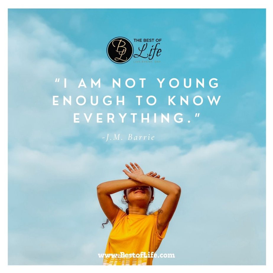 Quotes About Getting Older “I am not young enough to know everything.” -J.M. Barrie
