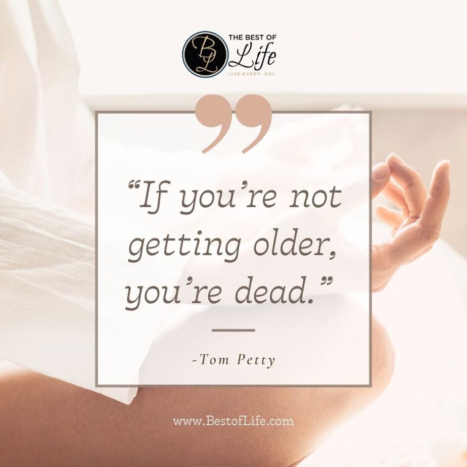 Quotes About Getting Older “If you’re not getting older, you’re dead.” -Tom Petty