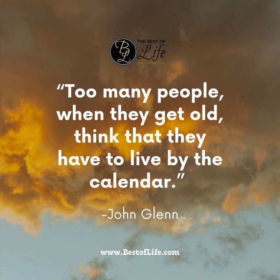 Quotes About Getting Older "Too many people, when they get old, think that they have to live by the calendar." -John Glenn
