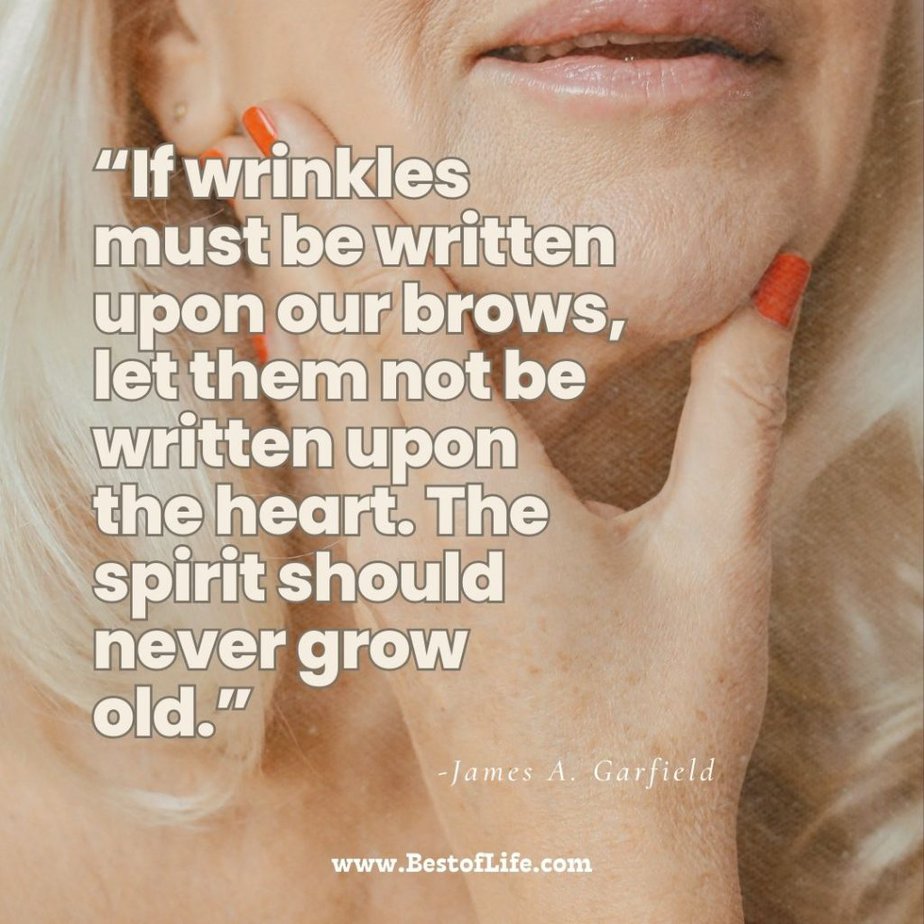 Quotes About Getting Older “If wrinkles must be written upon our brows, let them not be written upon the heart. The spirit should never grow old.” -James A. Garfield