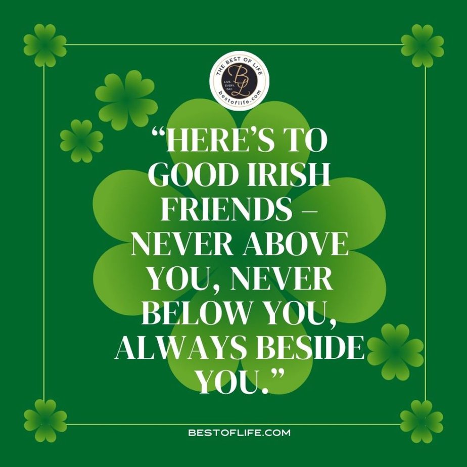 Fun St Patricks Day Quotes to Celebrate the Irish Spirit “Here's to good Irish friends - never above you, never below you, always beside you.”