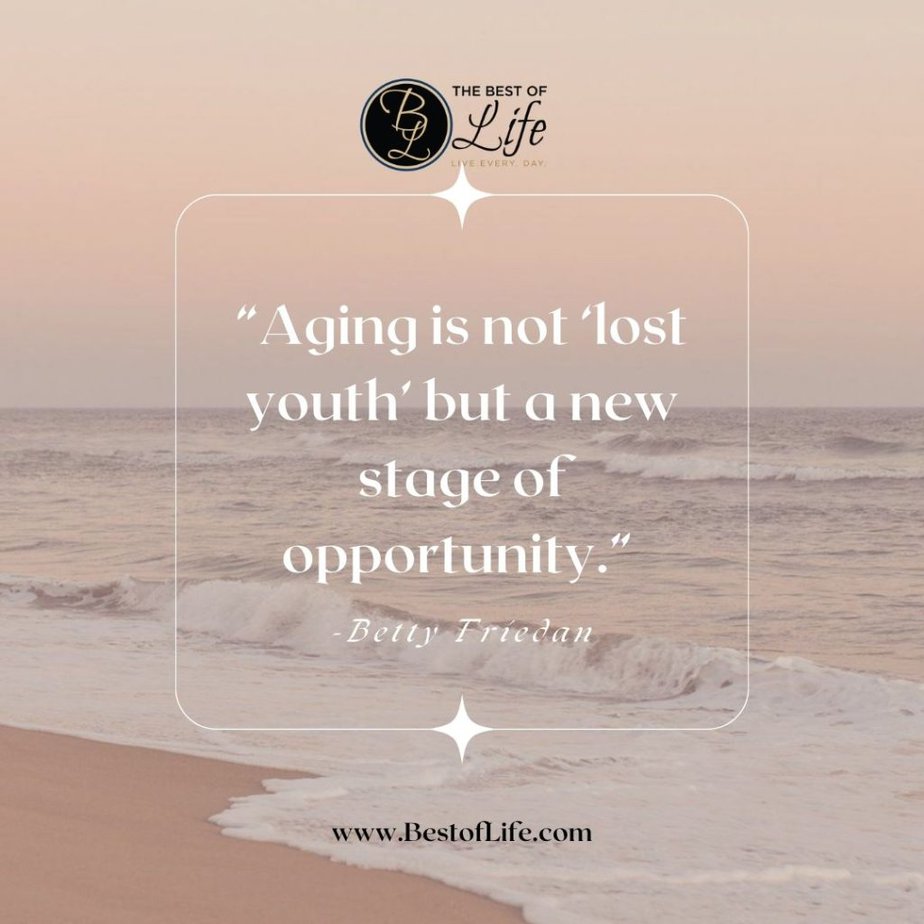 Quotes About Getting Older “Aging is not ‘lost youth’ but a new stage of opportunity.” -Betty Friedan