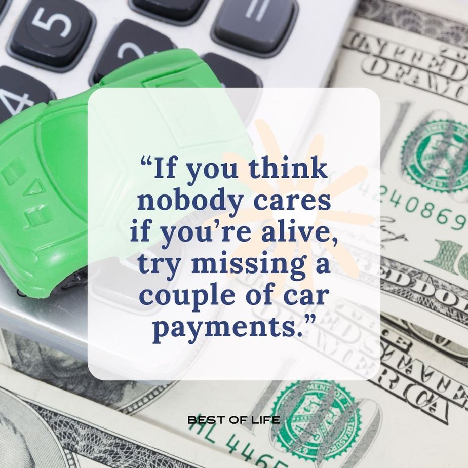 Hilarious Smartass Quotes If you think nobody cares if you’re alive, try missing a couple of car payments.