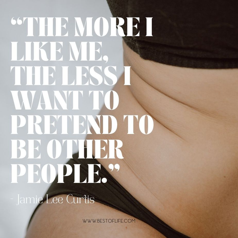 Body Quotes for Instagram About Positivity “The more I like me, the less I want to pretend to be other people.” -Jamie Lee Curtis