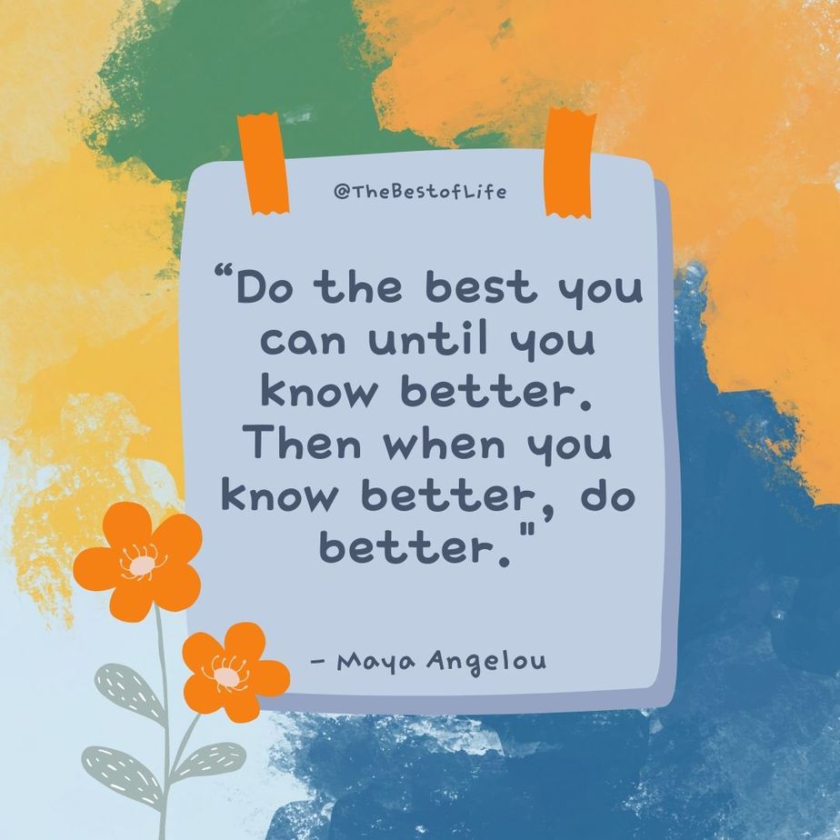 Quotes for Kids to Motivate Them “Do the best you can until you know better. Then when you know better, do better.” -Maya Angelou