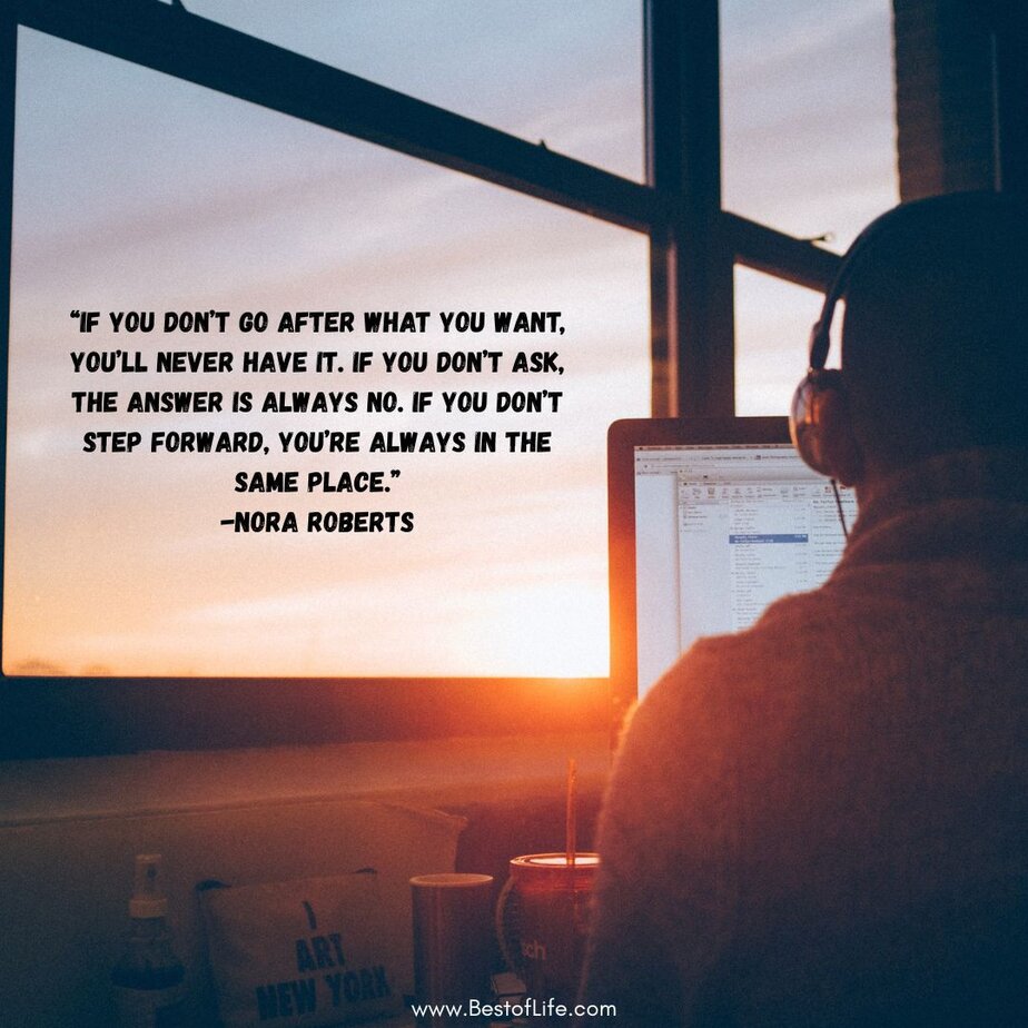 Best Quotes about Living with Intention “If you don’t go after what you want, you’ll never have it. If you don’t ask, the answer is always no. If you don’t step forward, you’re always in the same place.” -Nora Roberts