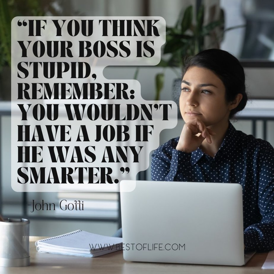 Funny Smartass Quotes About Work “If you think your boss is stupid, remember: you wouldn’t have a job if he was any smarter.” -John Gotti