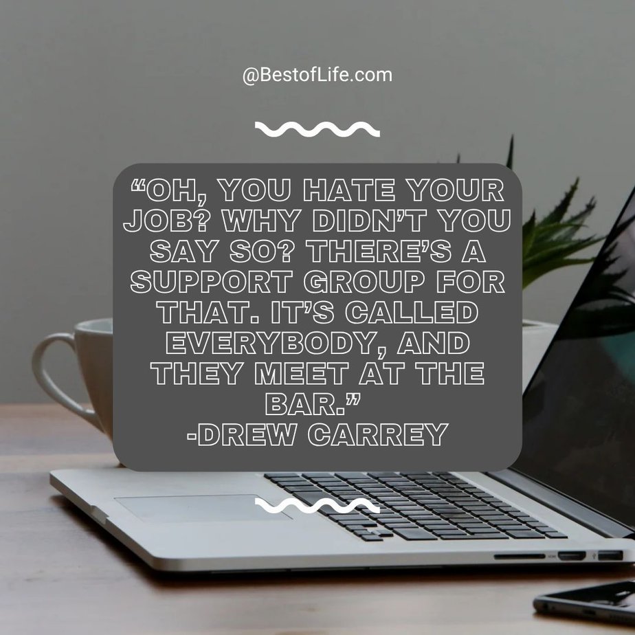 Funny Smartass Quotes About Work “Oh, you hate your job? Why didn’t you say so? There’s a support group for that. It’s called everybody, and they meet at the bar.” -Drew Carrey