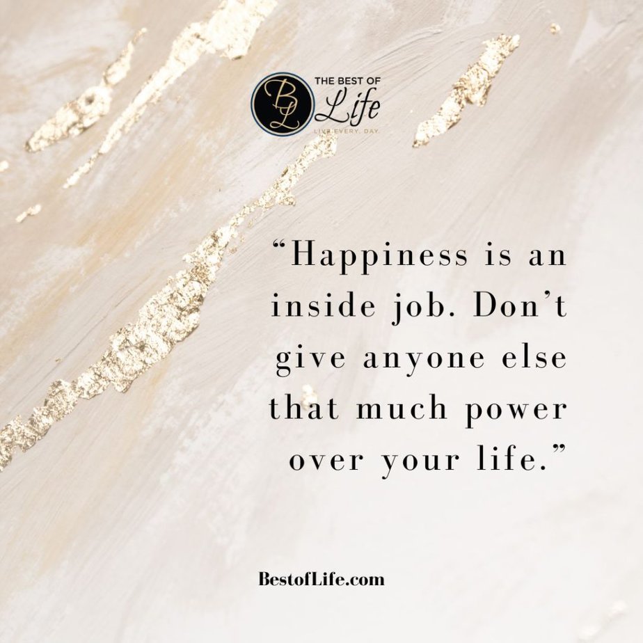 Quotes About Surrounding Yourself with Happiness "Happiness is an inside job. Don't give anyone else that much power over your life."