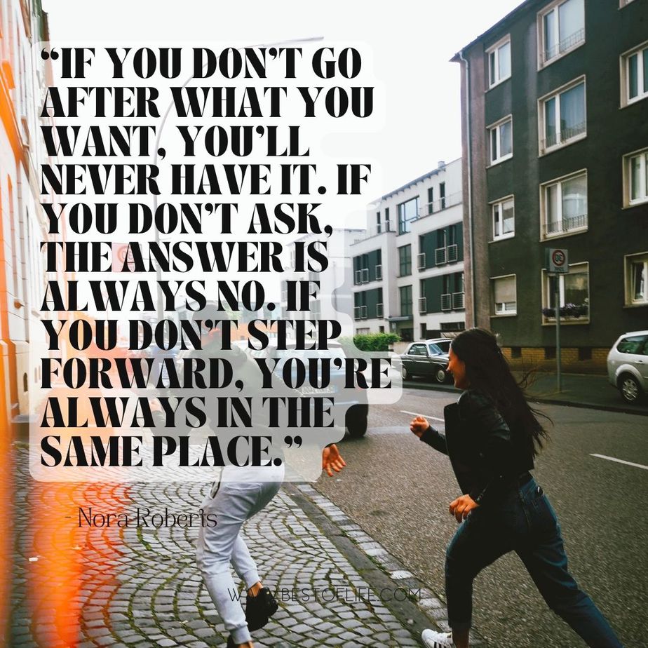 Quotes about Living with Intention “If you don’t go after what you want, you’ll never have it. If you don’t ask, the answer is always no. If you don’t step forward, you’re always in the same place.” -Nora Roberts