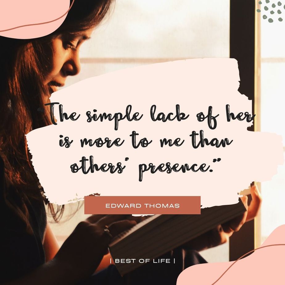 Quotes for Long Distance Relationships for Couples “The Simple lack of her is more to me than others’ presence.” -Edward Thomas