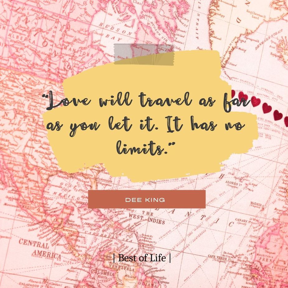 Quotes for Long Distance Relationships for Couples “Love will travel as far as you let it. It has no limits.” -Dee King
