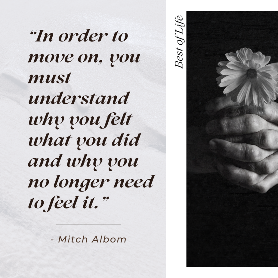 Motivational Quotes for People Who Struggle with Anxiety “In order to move on, you must understand why you felt what you did and why you no longer need to feel it.” -Mitch Albom