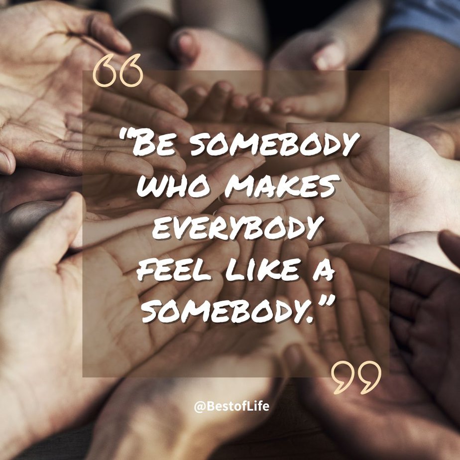 Positive Quotes to Make you Smile "Be somebody who makes everybody feel like a somebody."
