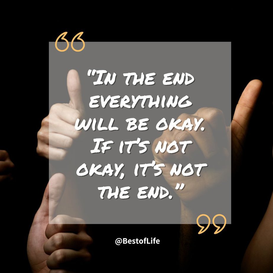 Positive Quotes to Make you Smile "In the end everything will be okay. If it's not okay, it's not the end."