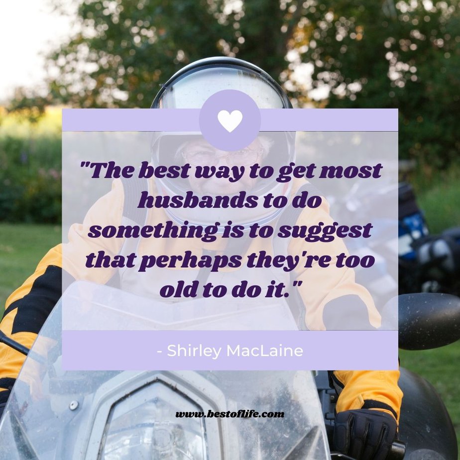 Funny Smartass Quotes About Relationships “The best way to get most husbands to do something is to suggest that perhaps they’re too old to do it.” -Shirley MacLaine