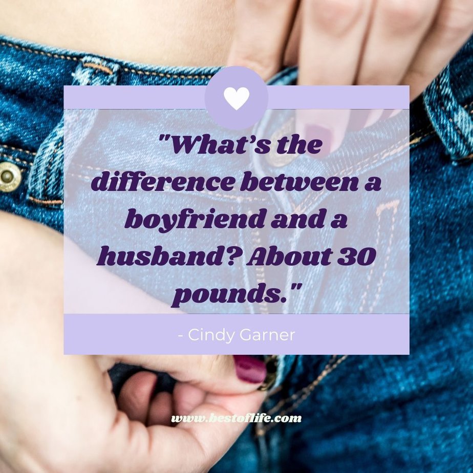 Funny Smartass Quotes About Relationships “What’s the difference between a boyfriend and a husband? About 30 pounds.” -Cindy Garner