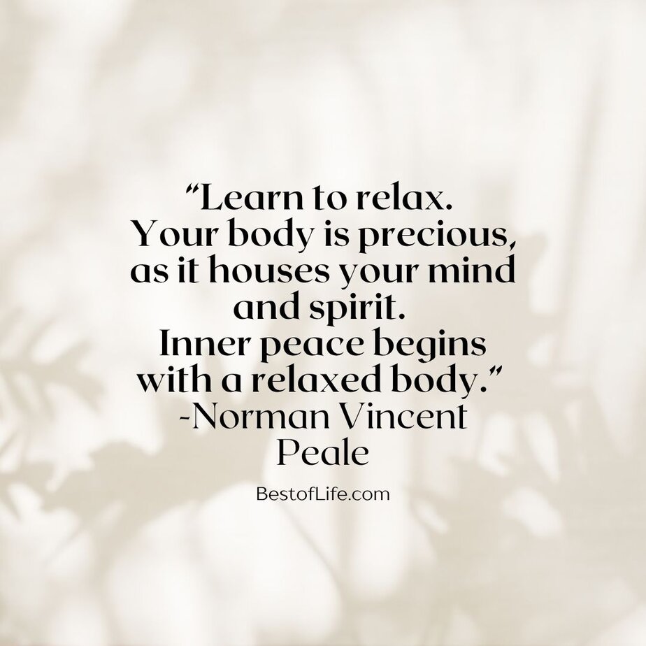 Best Quotes for National Relaxation Day “Learn to relax. Your body is precious, as it houses your mind and spirit. Inner peace begins with a relaxed body.” -Norman Vincent Peale