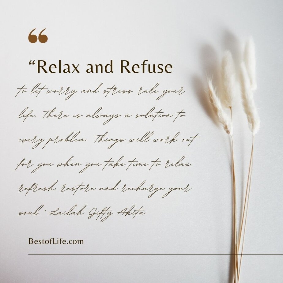 Best Quotes for National Relaxation Day “Relax and refuse to let worry and stress rule your life. There is always a solution to every problem. Things will work out for you when you take time to relax, refresh, restore and recharge your soul.” -Lailah Gifty Akita