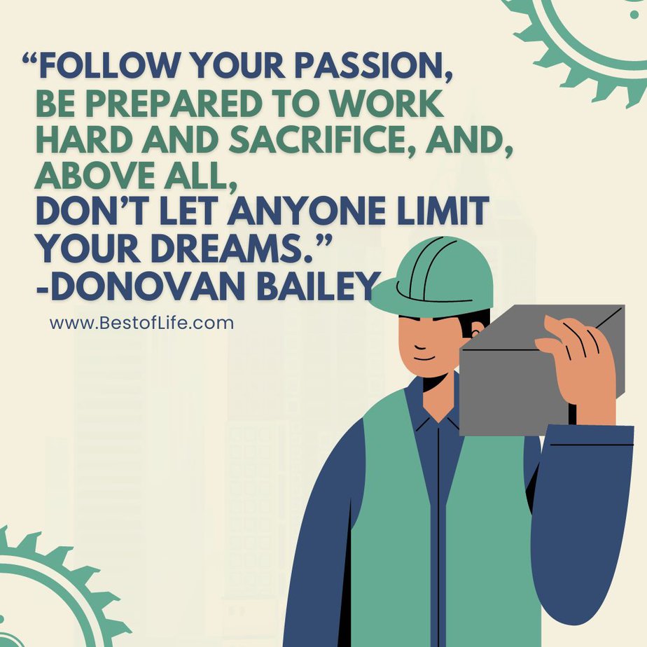 Labor Day Quotes “Follow your passion, be prepared to work hard and sacrifice, and, above all, don’t let anyone limit your dreams.” -Donovan Bailey