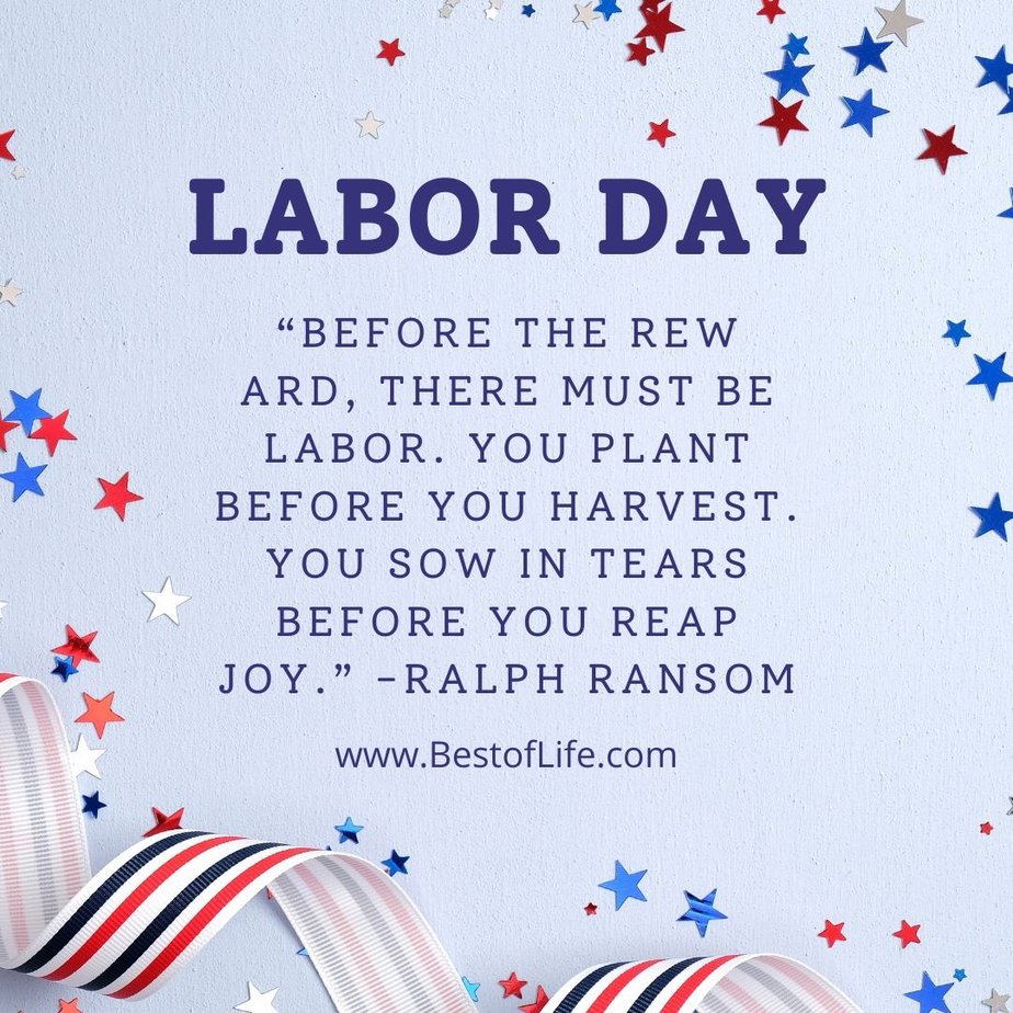 Labor Day Quotes “Before the reward, there must be labor. You plant before you harvest. You sow in tears before you reap joy.” -Ralph Ransom