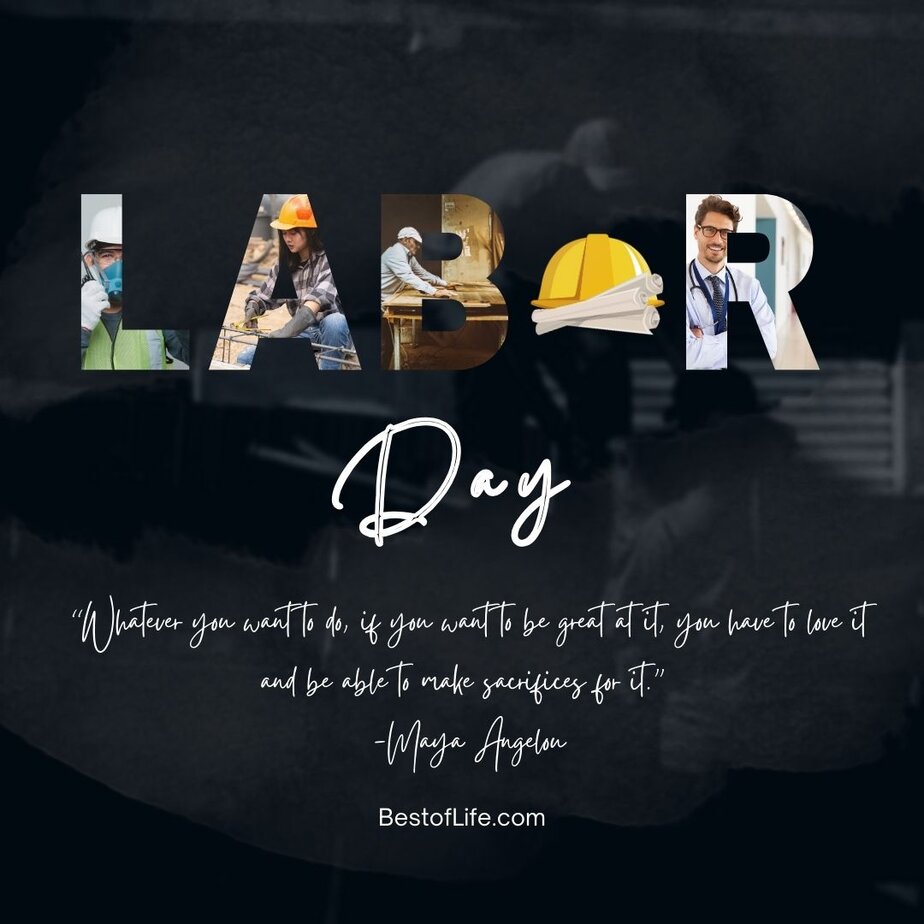 Labor Day Quotes “Whatever you want to do, if you want to be great at it, you have to love it and be able to make sacrifices for it.” -Maya Angelou