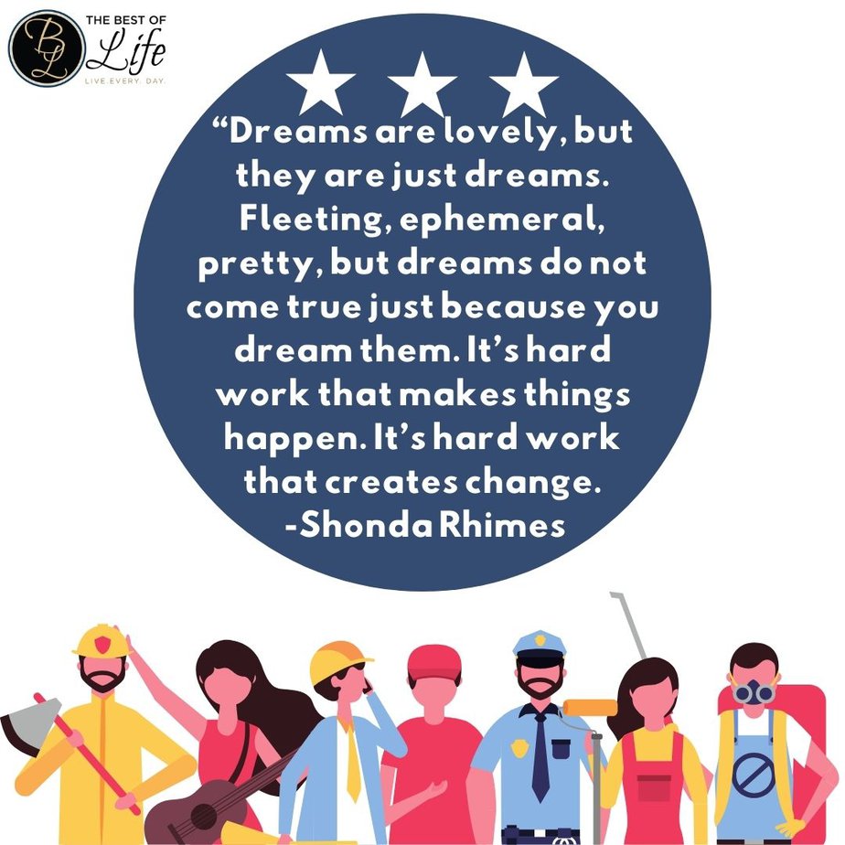 Labor Day Quotes “Dreams are lovely, but they are just dreams. Fleeting, ephemeral, pretty, but dreams do not come true just because you dream them. It’s hard work that makes things happen. It’s hard work that creates change. -Shonda Rhimes