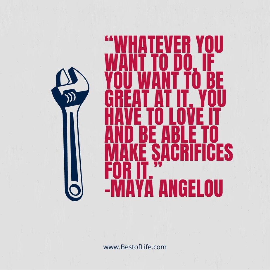 Labor Day Quotes “Whatever you want to do, if you want to be great at it, you have to love it and be able to make sacrifices for it.” -Maya Angelou