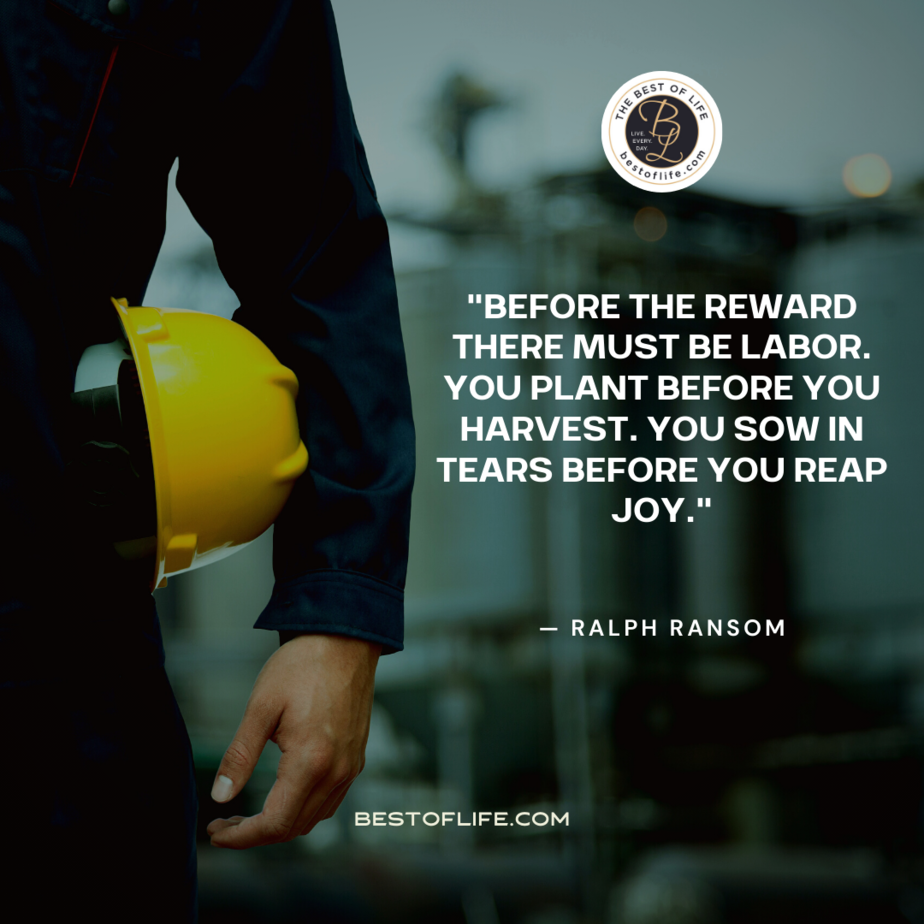 Labor Day Quotes “Before the reward, there must be labor. You plant before you harvest. You sow in tears before you reap joy.” -Ralph Ransom