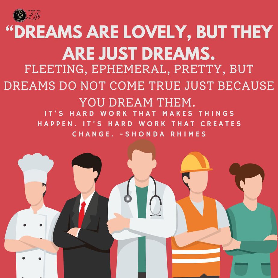 Labor Day Quotes “Dreams are lovely, but they are just dreams. Fleeting, ephemeral, pretty, but dreams do not come true just because you dream them. It’s hard work that makes things happen. It’s hard work that creates change. -Shonda Rhimes