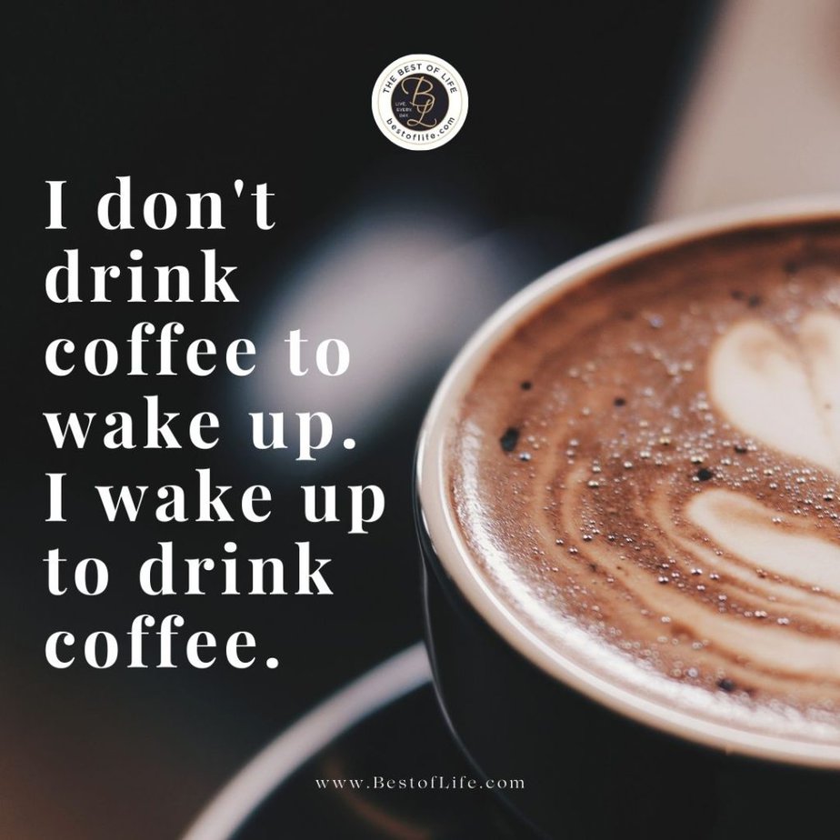 Coffee Quotes I don’t drink coffee to wake up. I wake up to drink coffee.