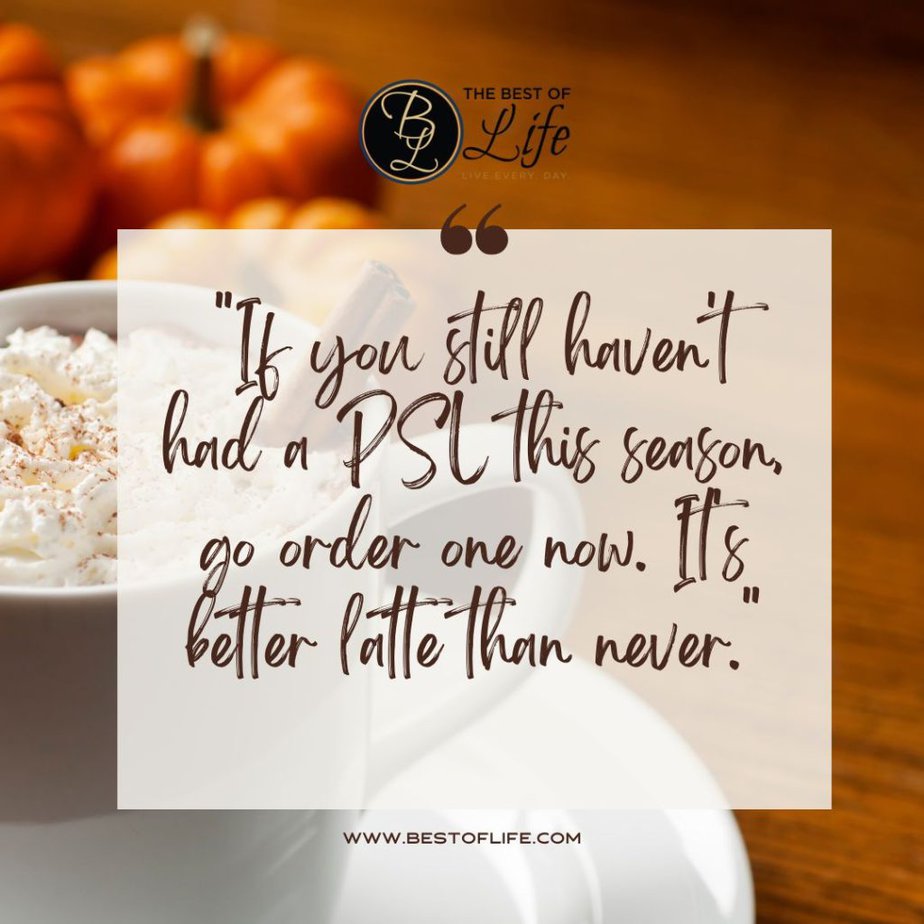 Fall Quotes for Pumpkin Spice Season “If you still haven’t had a PSL this season, go order one now. It's better latte than never.”