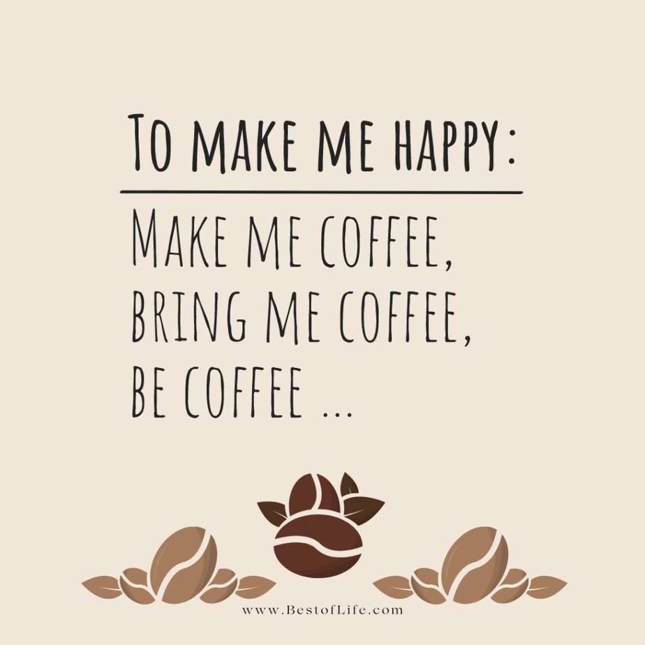 Coffee Quotes To make me happy: Make me coffee, bring me coffee, be coffee…