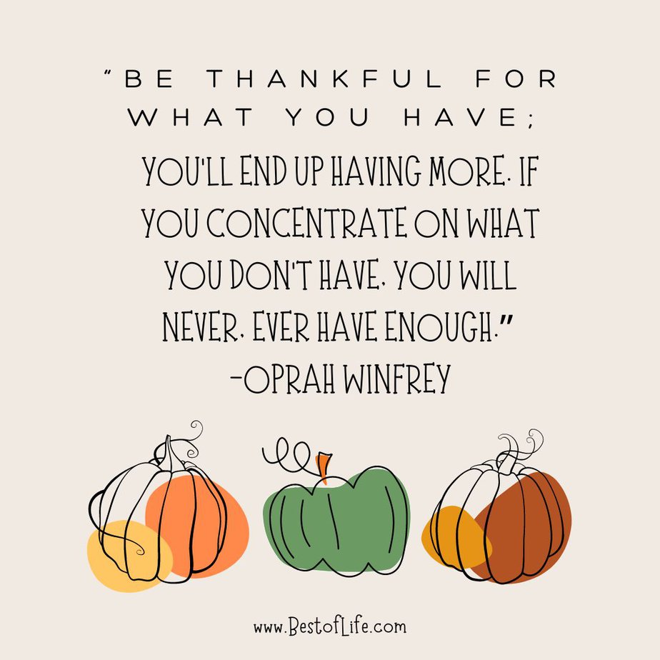 Best Thankful Quotes for Thanksgiving “Be thankful for what you have; you’ll end up having more. If you concentrate on what you don’t have, you will never, ever have enough.” -Oprah Winfrey