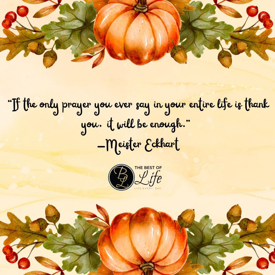 Best Thankful Quotes for Thanksgiving “If the only prayer you ever say in your entire life is thank you, it will be enough.” -Meister Eckhart