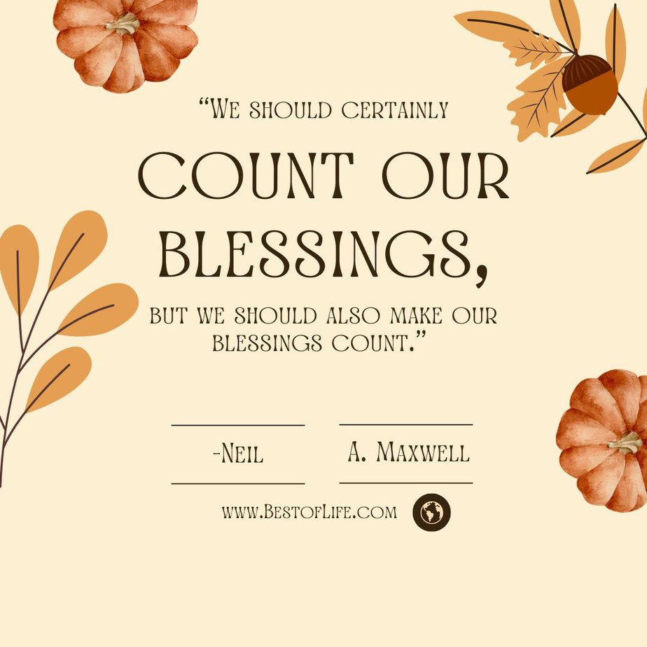 Best Thankful Quotes for Thanksgiving “We should certainly count our blessings, but we should also make our blessings count.” -Neil A. Maxwell