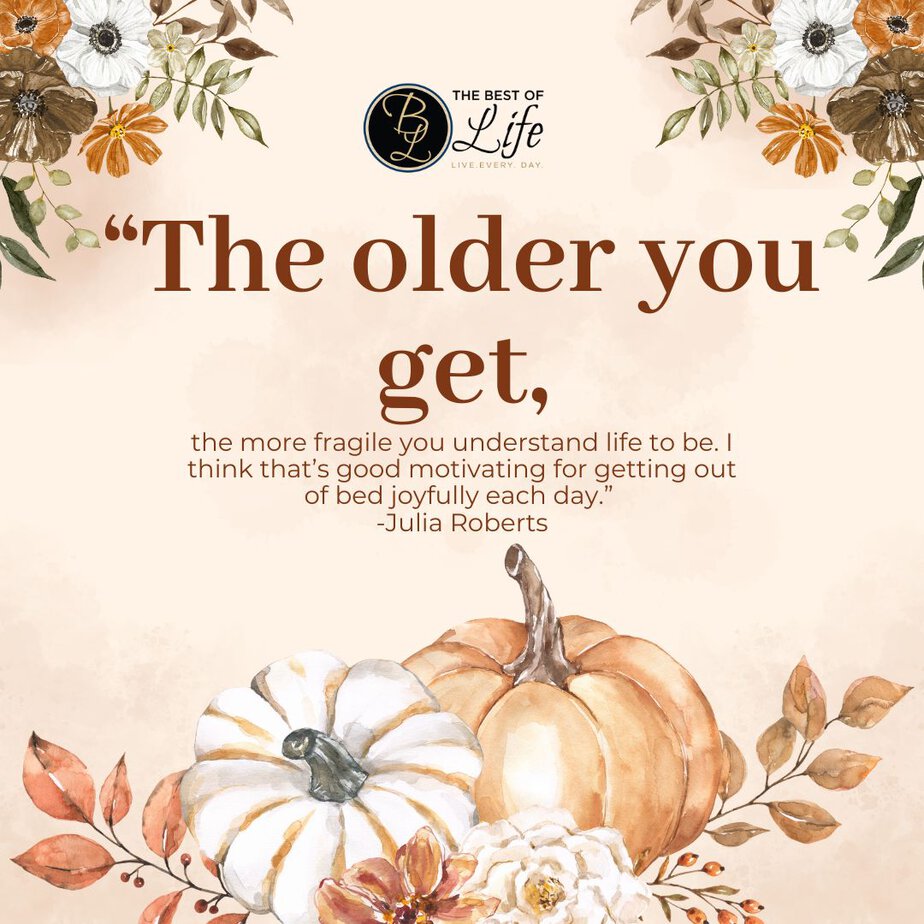 Best Thankful Quotes for Thanksgiving “The older you get, the more fragile you understand life to be. I think that’s good motivating for getting out of bed joyfully each day.” -Julia Roberts