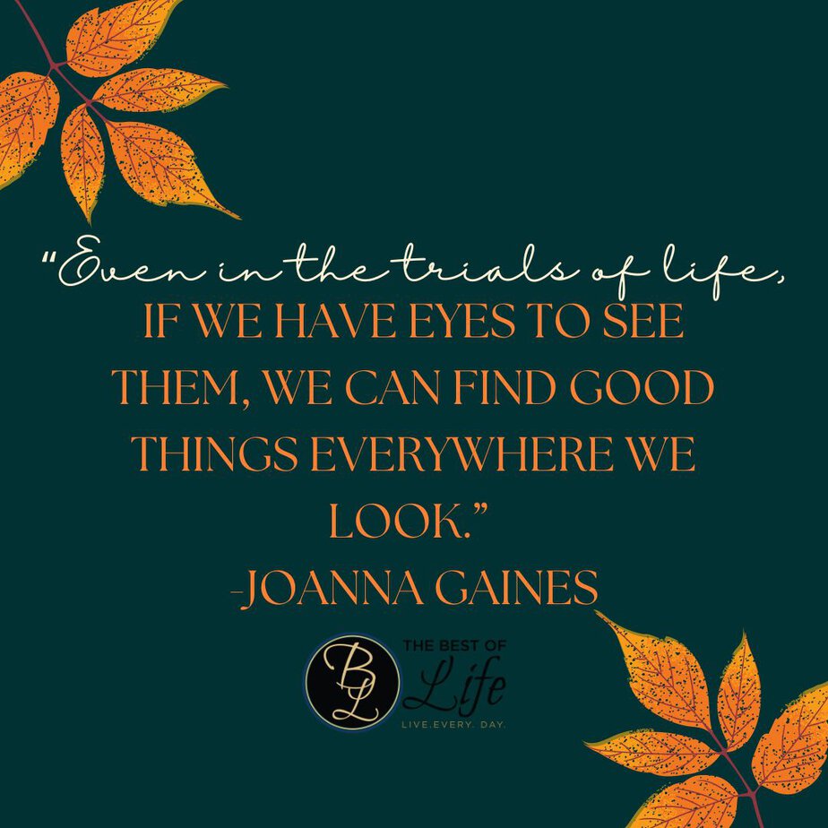 Best Thankful Quotes for Thanksgiving “Even in the trials of life, if we have eyes to see them, we can find good things everywhere we look.” -Joanna Gaines