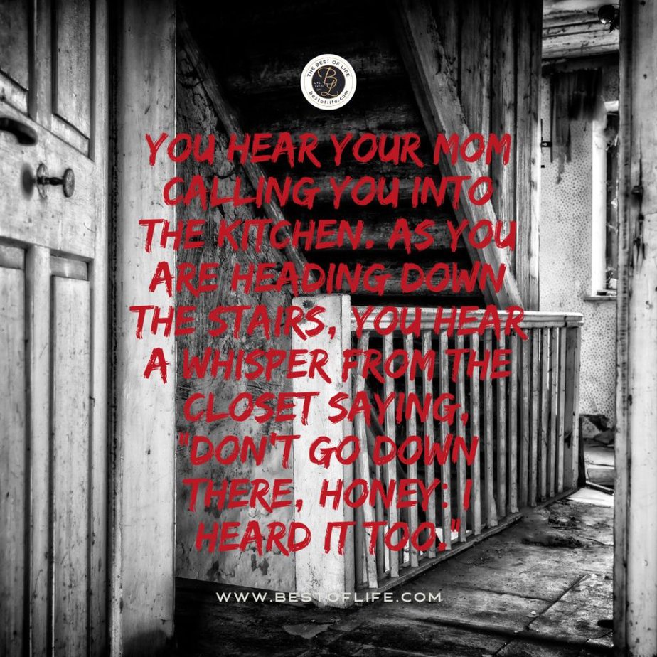Short Horror Stories Sentences You hear your mom calling you into the kitchen. As you are heading down the stairs, you hear a whisper from the closet saying, “Don’t go down there, honey; I heard it too!”