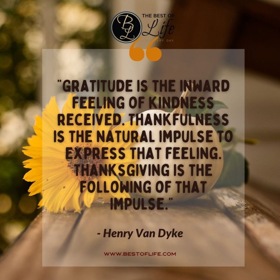 Thankful Quotes “Gratitude is the inward feeling of kindness received. Thankfulness is the natural impulse to express that feeling. Thanksgiving is the following of that impulse. -Henry Van Dyke