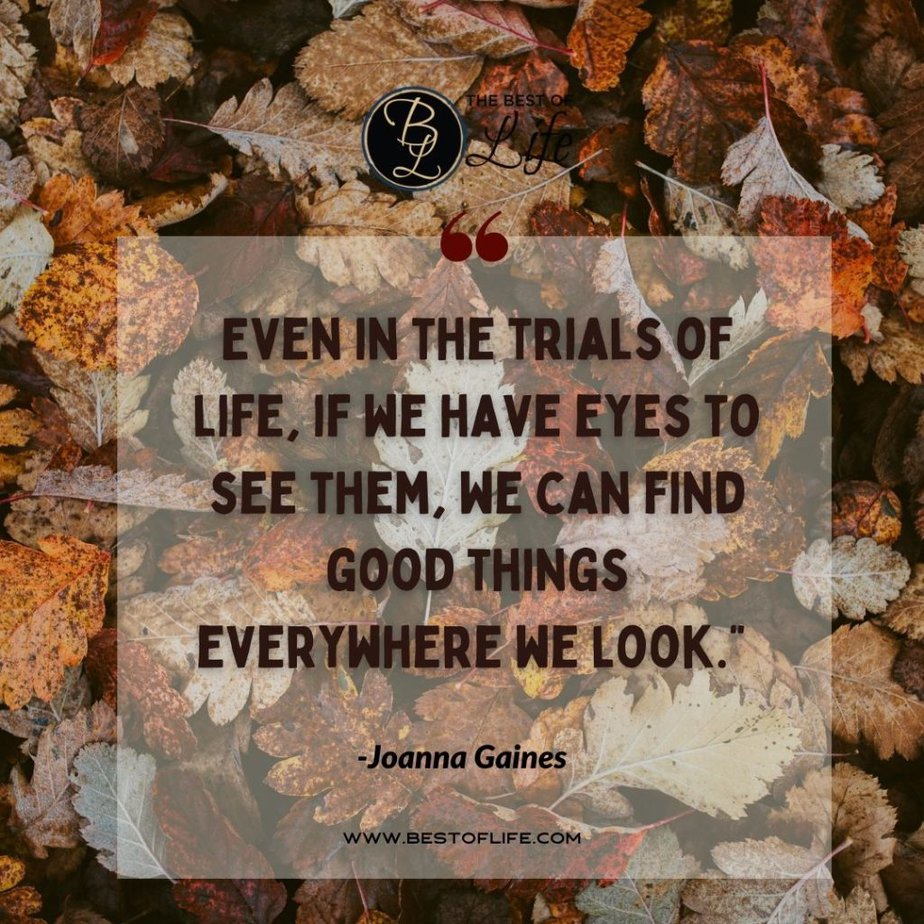 Thankful Quotes “Even in the trials of life, if we have eyes to see them, we can find good things everywhere we look.” -Joanna Gaines