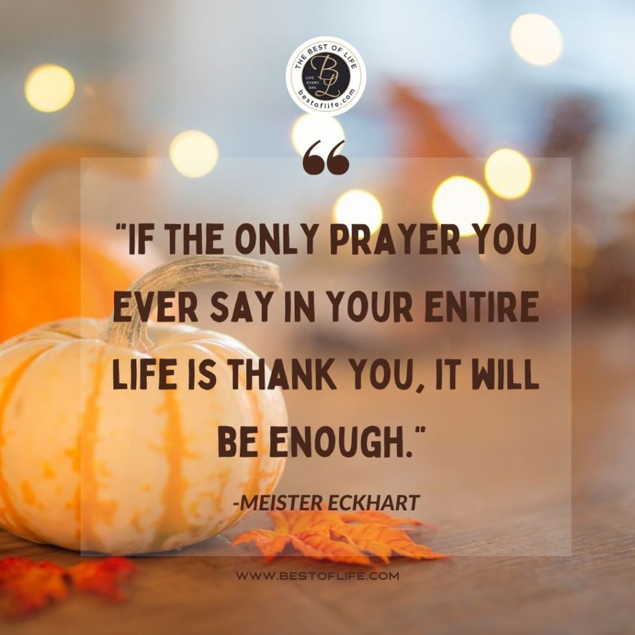 Thankful Quotes “If the only prayer you ever say in your entire life is thank you, it will be enough.” -Meister Eckhart