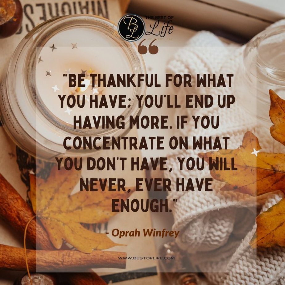 Thankful Quotes “Be thankful for what you have; you’ll end up having more. If you concentrate on what you don’t have, you will never, ever have enough.” -Oprah Winfrey