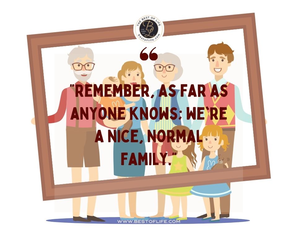 Family Reunion Quotes “Remember, as far as anyone knows; we’re a nice, normal family.”