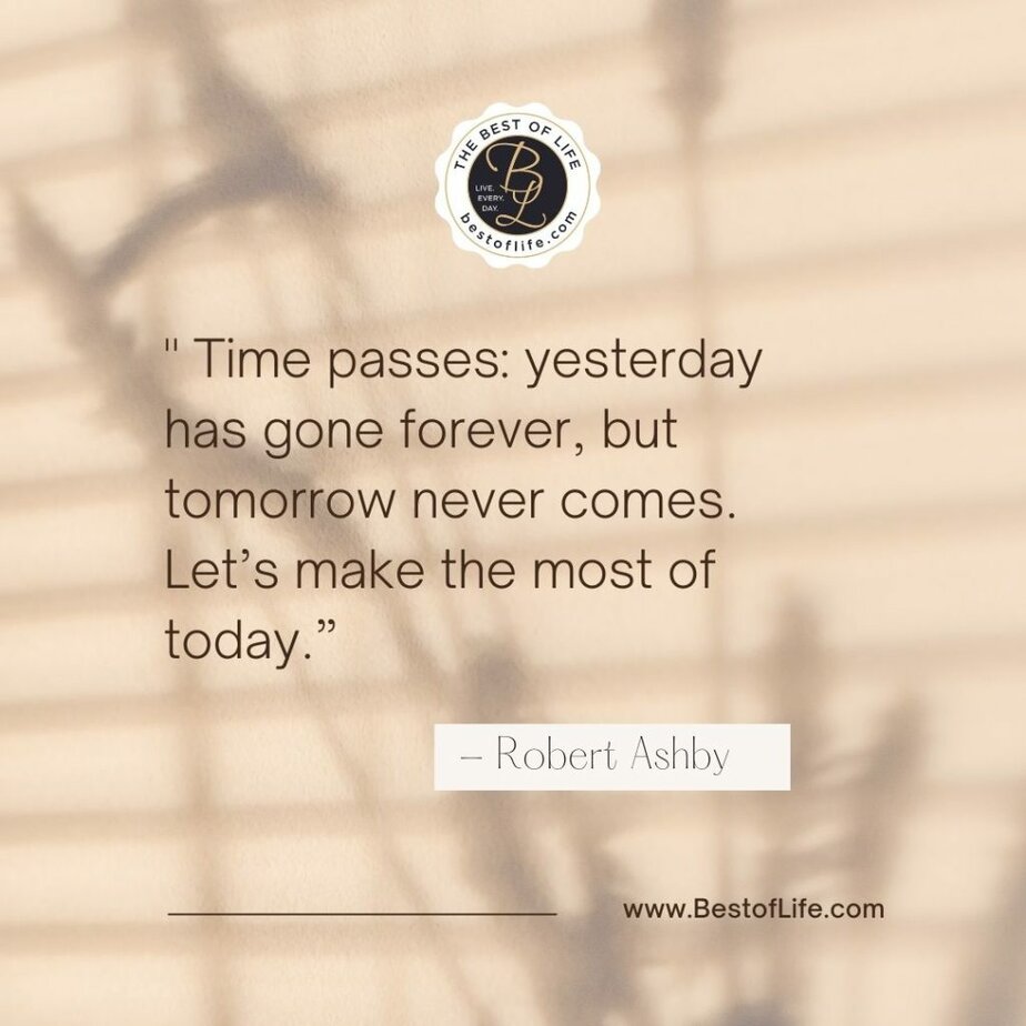 Quotes for New Years Eve “Time passes: yesterday has gone forever, but tomorrow never comes. Let’s make the most of today.” -Robert Ashby