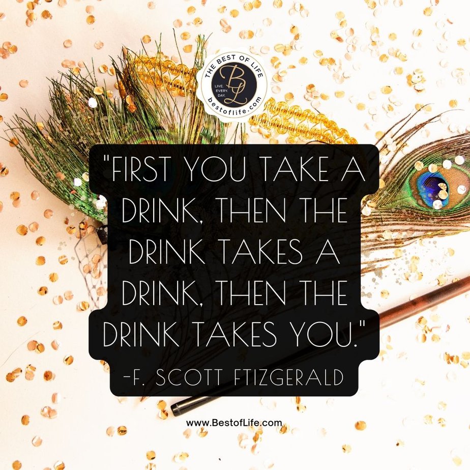 Funny Happy New Year Quotes “First you take a drink, then the drink takes a drink, then the drink takes you.” -F. Scott Fitzgerald